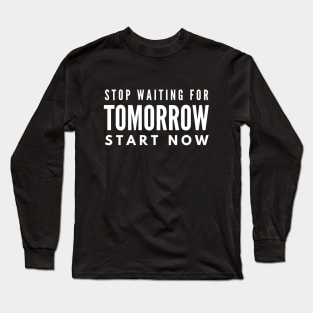 Stop Waiting For Tomorrow Start Now - Motivational Words Long Sleeve T-Shirt